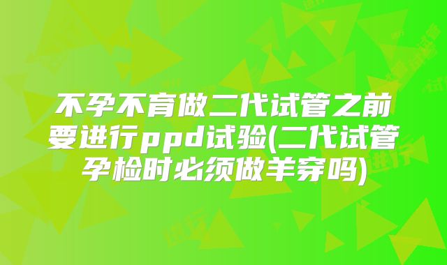 不孕不育做二代试管之前要进行ppd试验(二代试管孕检时必须做羊穿吗)