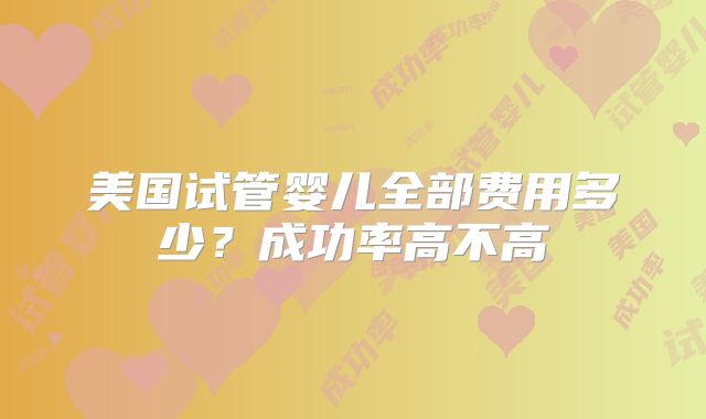 美国试管婴儿全部费用多少？成功率高不高