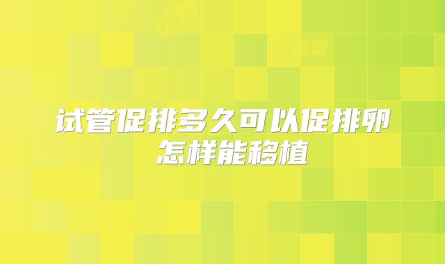 试管促排多久可以促排卵 怎样能移植