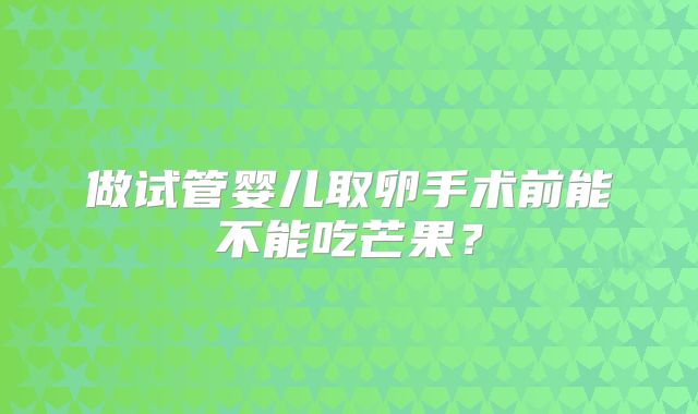 做试管婴儿取卵手术前能不能吃芒果？