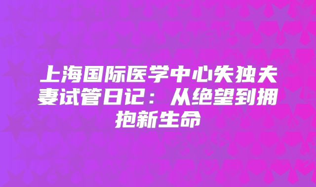 上海国际医学中心失独夫妻试管日记：从绝望到拥抱新生命