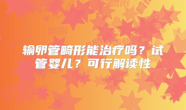 输卵管畸形能治疗吗？试管婴儿？可行解读性