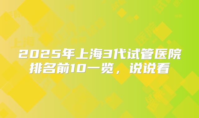 2025年上海3代试管医院排名前10一览,说说看