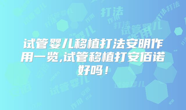 试管婴儿移植打法安明作用一览,试管移植打安佰诺好吗!