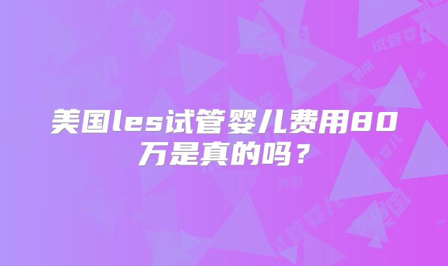 美国les试管婴儿费用80万是真的吗?