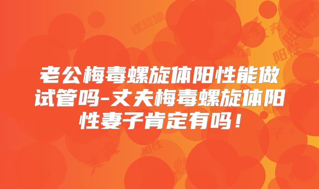 老公梅毒螺旋体阳性能做试管吗-丈夫梅毒螺旋体阳性妻子肯定有吗！
