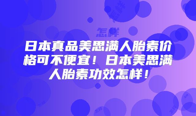 日本真品美思满人胎素价格可不便宜！日本美思满人胎素功效怎样！