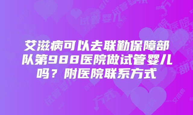 艾滋病可以去联勤保障部队第988医院做试管婴儿吗?附医院联系方式