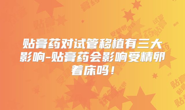 贴膏药对试管移植有三大影响-贴膏药会影响受精卵着床吗!
