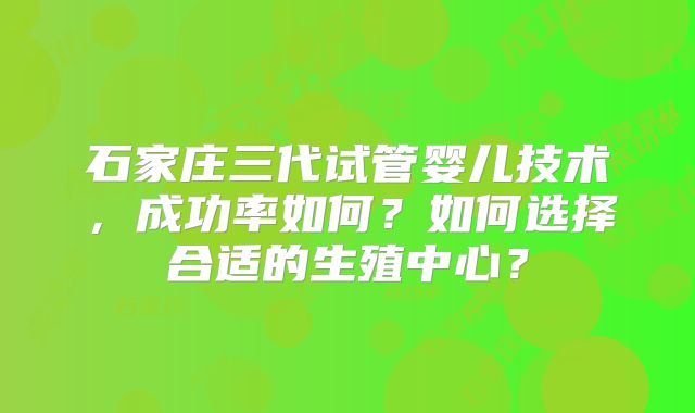 石家庄三代试管婴儿技术，成功率如何？如何选择合适的生殖中心？