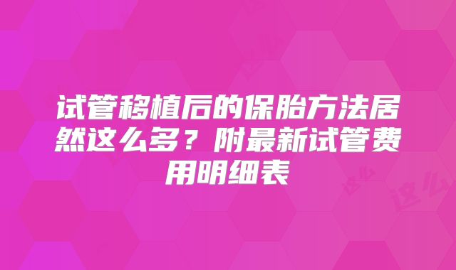 试管移植后的保胎方法居然这么多？附最新试管费用明细表