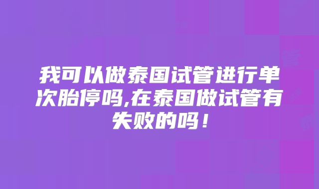 我可以做泰国试管进行单次胎停吗,在泰国做试管有失败的吗！