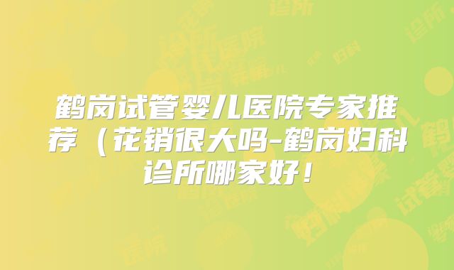 鹤岗试管婴儿医院专家推荐(花销很大吗-鹤岗妇科诊所哪家好!