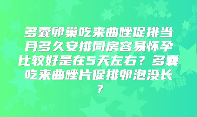 多囊卵巢吃来曲唑促排当月多久安排同房容易怀孕比较好是在5天左右?多囊吃来曲唑片促排卵泡没长?