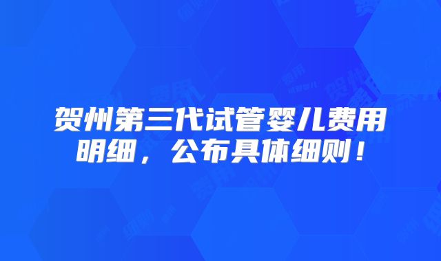 贺州第三代试管婴儿费用明细，公布具体细则！