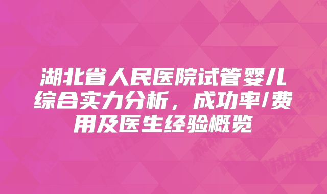 湖北省人民医院试管婴儿综合实力分析，成功率/费用及医生经验概览