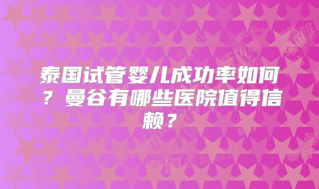 泰国试管婴儿成功率如何？曼谷有哪些医院值得信赖？