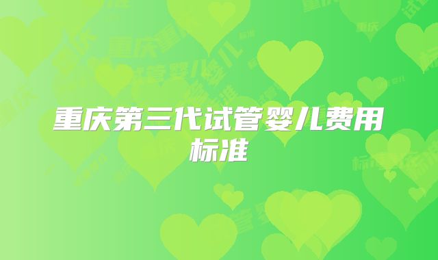 重庆第三代试管婴儿费用标准