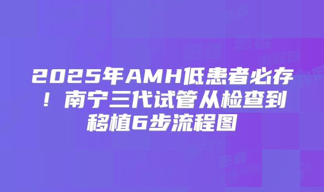 2025年AMH低患者必存！南宁三代试管从检查到移植6步流程图
