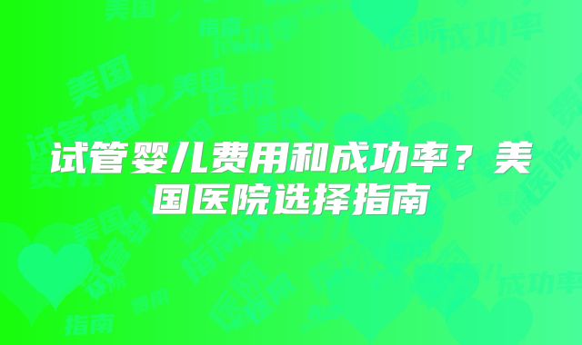 试管婴儿费用和成功率？美国医院选择指南