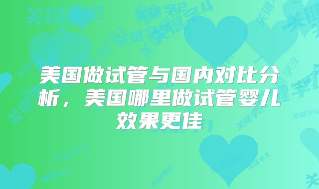 美国做试管与国内对比分析，美国哪里做试管婴儿效果更佳