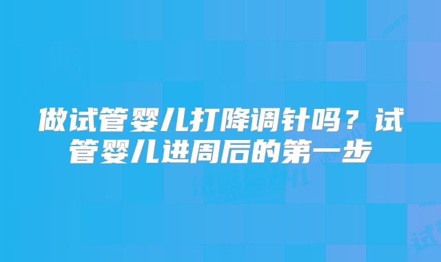 做试管婴儿打降调针吗？试管婴儿进周后的第一步