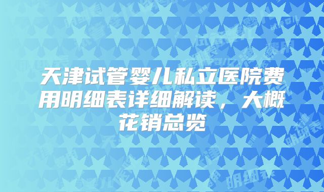 天津试管婴儿私立医院费用明细表详细解读，大概花销总览