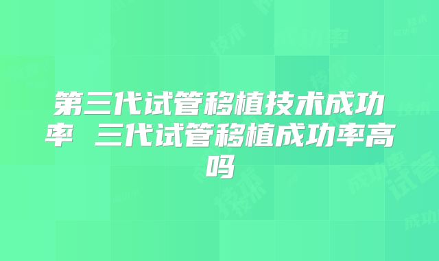 第三代试管移植技术成功率 三代试管移植成功率高吗