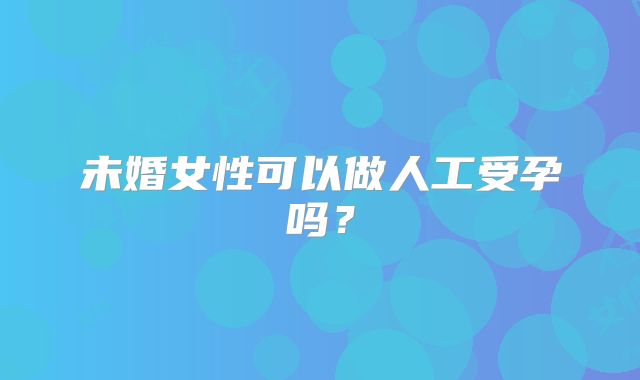 未婚女性可以做人工受孕吗？