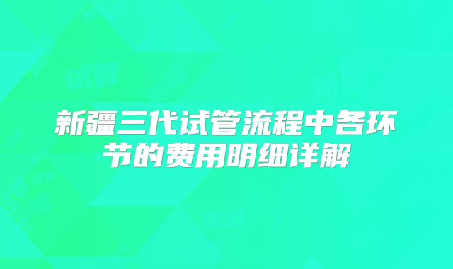 新疆三代试管流程中各环节的费用明细详解