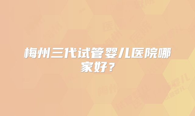 梅州三代试管婴儿医院哪家好？