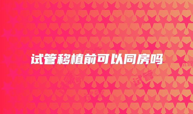 试管移植前可以同房吗