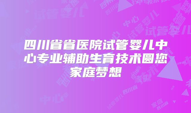 四川省省医院试管婴儿中心专业辅助生育技术圆您家庭梦想