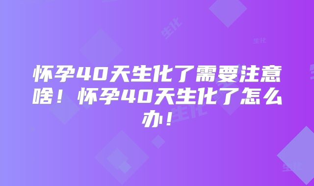 怀孕40天生化了需要注意啥！怀孕40天生化了怎么办！