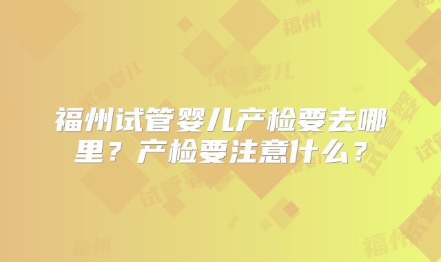 福州试管婴儿产检要去哪里?产检要注意什么?