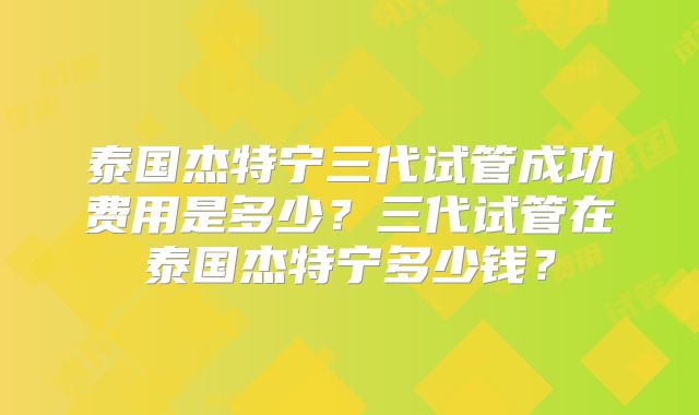 泰国杰特宁三代试管成功费用是多少?三代试管在泰国杰特宁多少钱?