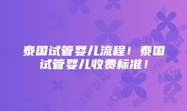 泰国试管婴儿流程！泰国试管婴儿收费标准！