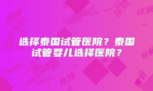 选择泰国试管医院？泰国试管婴儿选择医院？