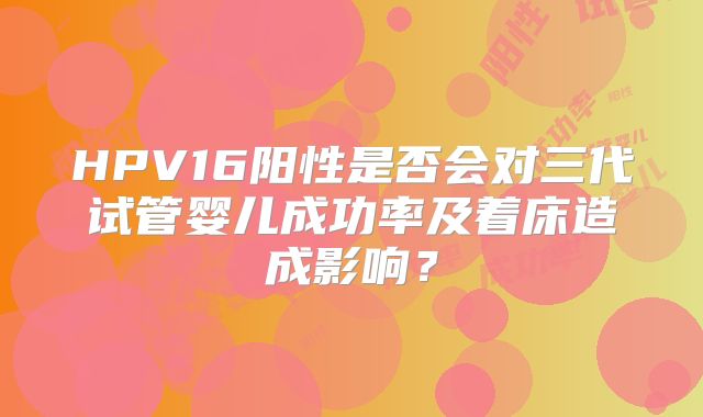 HPV16阳性是否会对三代试管婴儿成功率及着床造成影响？