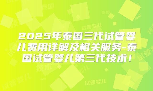 2025年泰国三代试管婴儿费用详解及相关服务-泰国试管婴儿第三代技术!