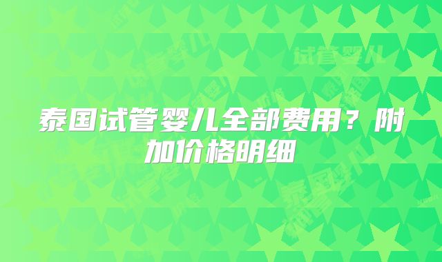 泰国试管婴儿全部费用？附加价格明细