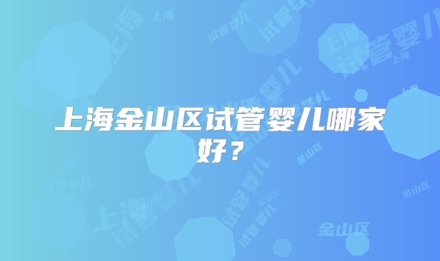 上海金山区试管婴儿哪家好？