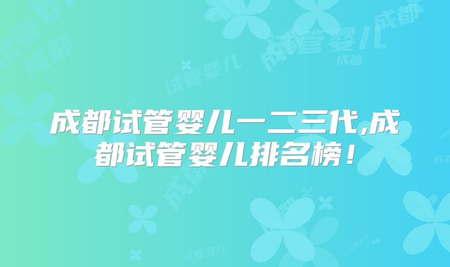 成都试管婴儿一二三代,成都试管婴儿排名榜！
