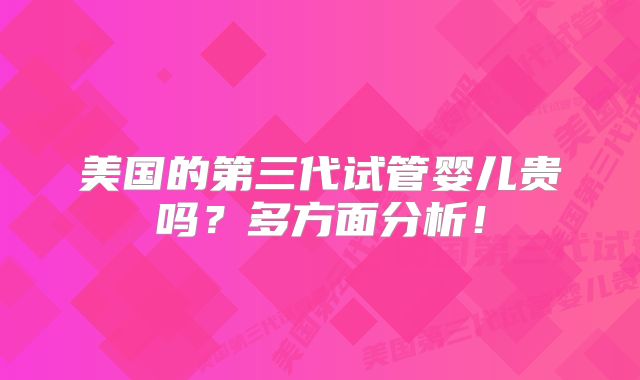 美国的第三代试管婴儿贵吗？多方面分析！