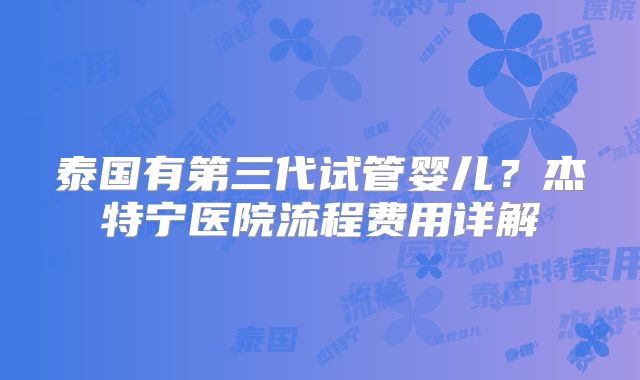 泰国有第三代试管婴儿？杰特宁医院流程费用详解