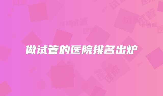 做试管的医院排名出炉