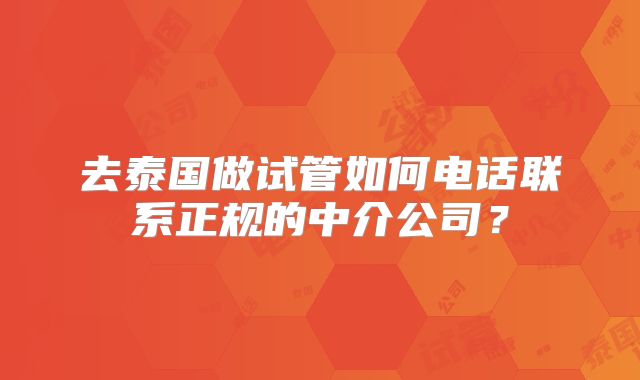 去泰国做试管如何电话联系正规的中介公司？