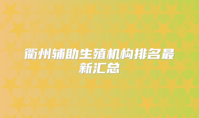 衢州辅助生殖机构排名最新汇总