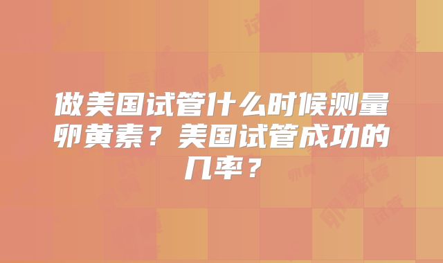 做美国试管什么时候测量卵黄素?美国试管成功的几率?