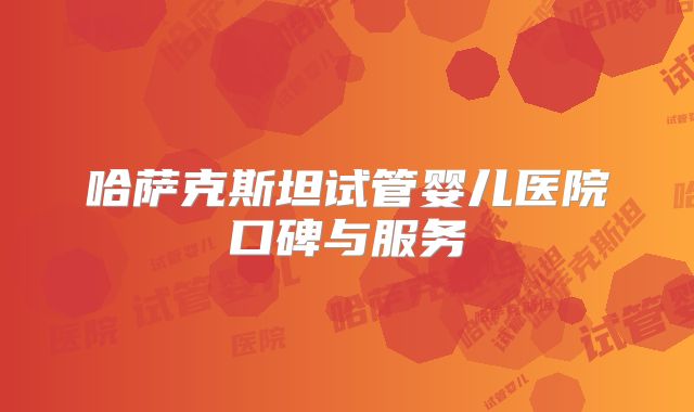 哈萨克斯坦试管婴儿医院口碑与服务